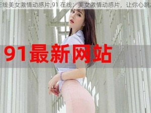 91在线美女激情动感片,91 在线：美女激情动感片，让你心跳加速