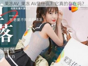 果冻AV_果冻 AV是什么？它真的存在吗？