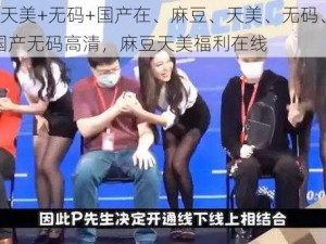 麻豆+天美+无码+国产在、麻豆、天美、无码、国产在，国产无码高清，麻豆天美福利在线