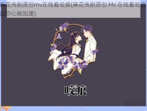 麻花传剧原创mv在线看咬痕(麻花传剧原创 MV 在线看咬痕，让你心跳加速)