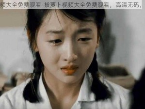 拔萝卜视频大全免费观看-拔萝卜视频大全免费观看，高清无码，精彩不断