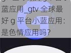 gtv全球最好g平台小蓝应用_gtv 全球最好 g 平台小蓝应用：是色情应用吗？