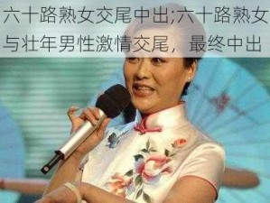 六十路熟女交尾中出;六十路熟女与壮年男性激情交尾，最终中出