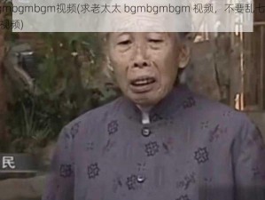 老太太bgmbgmbgm视频(求老太太 bgmbgmbgm 视频，不要乱七八糟的链接，只要视频)