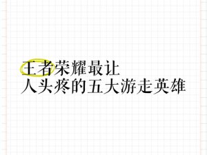 王者荣耀最让人头疼的英雄大盘点：玩家最不愿遇见的几大英雄详解