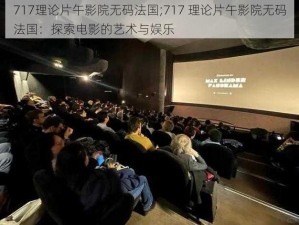 717理论片午影院无码法国;717 理论片午影院无码法国：探索电影的艺术与娱乐