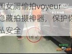 中国女厕偷拍voyeur，隐藏拍摄神器，保护你的隐私安全