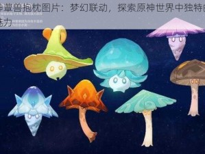 原神蕈兽抱枕图片：梦幻联动，探索原神世界中独特的蕈兽魅力