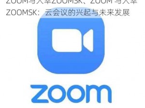 ZOOM与人幸ZOOMSK、ZOOM 与人幸 ZOOMSK：云会议的兴起与未来发展