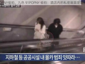 九色91POPNY偷拍、九色 91POPNY 偷拍：酒店内的私密画面是如何泄露的？