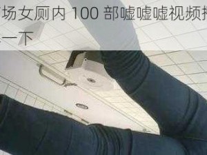 在商场女厕内 100 部嘘嘘嘘视频播放，了解一下