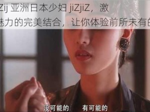 ZZijZZij 亚洲日本少妇 jiZjiZ，激情与魅力的完美结合，让你体验前所未有的快感