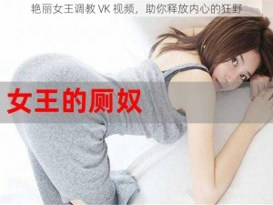 艳丽女王调教 VK 视频，助你释放内心的狂野