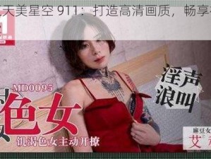 麻豆天美星空 911：打造高清画质，畅享视觉盛宴