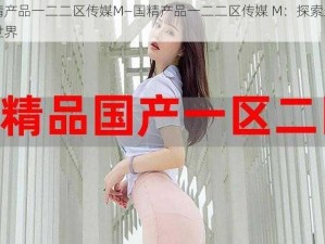 国精产品一二二区传媒M—国精产品一二二区传媒 M：探索未知的世界