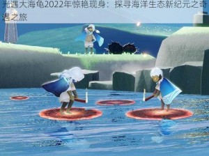 光遇大海龟2022年惊艳现身：探寻海洋生态新纪元之奇遇之旅