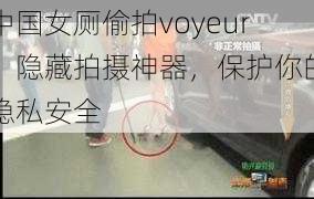 中国女厕偷拍voyeur，隐藏拍摄神器，保护你的隐私安全