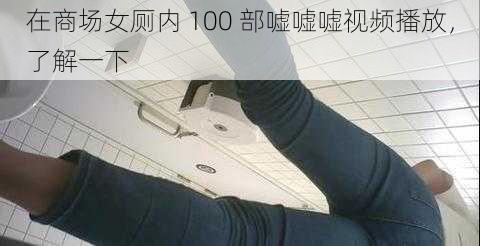 在商场女厕内 100 部嘘嘘嘘视频播放，了解一下