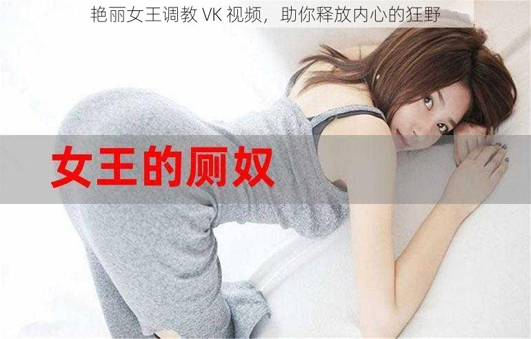 艳丽女王调教 VK 视频，助你释放内心的狂野