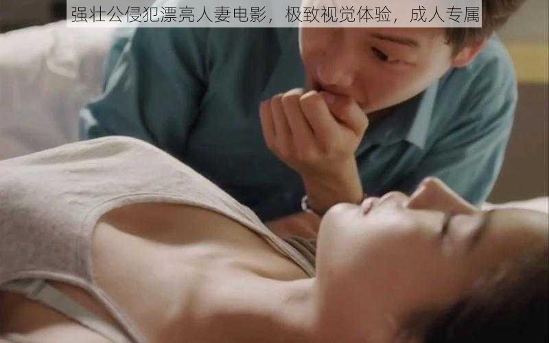 强壮公侵犯漂亮人妻电影，极致视觉体验，成人专属