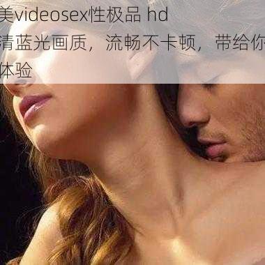 欧美videosex性极品 hd 高清蓝光画质，流畅不卡顿，带给你极致体验