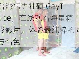 台湾猛男壮硕 GayTube，在线观看海量精彩影片，体验最纯粹的同志情色