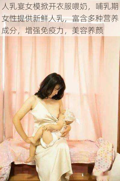 人乳宴女模掀开衣服喂奶，哺乳期女性提供新鲜人乳，富含多种营养成分，增强免疫力，美容养颜