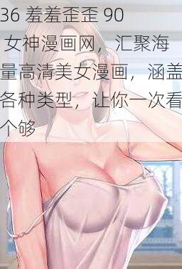 36 羞羞歪歪 90 女神漫画网，汇聚海量高清美女漫画，涵盖各种类型，让你一次看个够