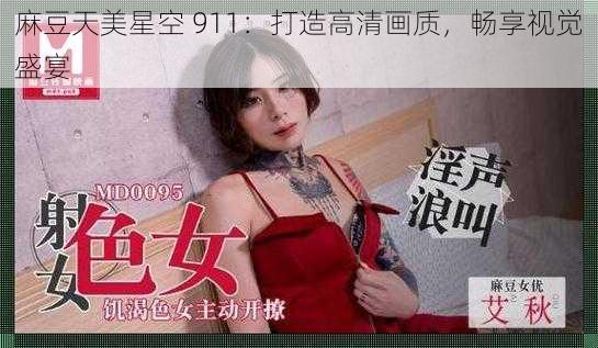 麻豆天美星空 911：打造高清画质，畅享视觉盛宴