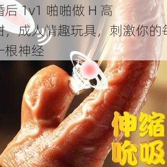 婚后 1v1 啪啪做 H 高甜，成人情趣玩具，刺激你的每一根神经