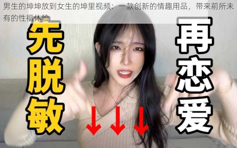 男生的坤坤放到女生的坤里视频：一款创新的情趣用品，带来前所未有的性福体验