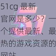 51cg 最新官网是多少？一个提供最新、最热的游戏资源的网站