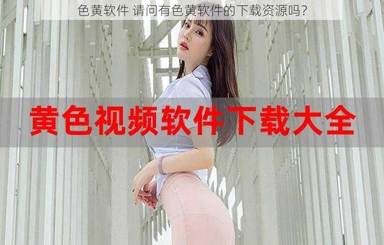 色黄软件 请问有色黄软件的下载资源吗？