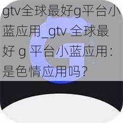 gtv全球最好g平台小蓝应用_gtv 全球最好 g 平台小蓝应用：是色情应用吗？