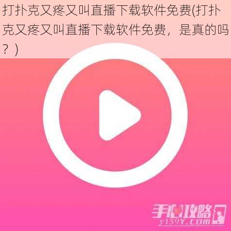 打扑克又疼又叫直播下载软件免费(打扑克又疼又叫直播下载软件免费，是真的吗？)