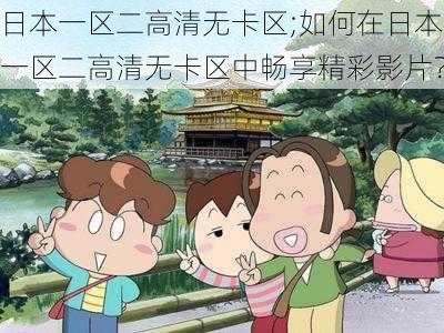 日本一区二高清无卡区;如何在日本一区二高清无卡区中畅享精彩影片？