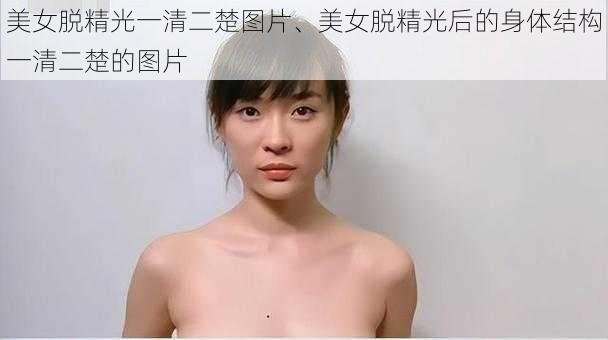 美女脱精光一清二楚图片、美女脱精光后的身体结构一清二楚的图片