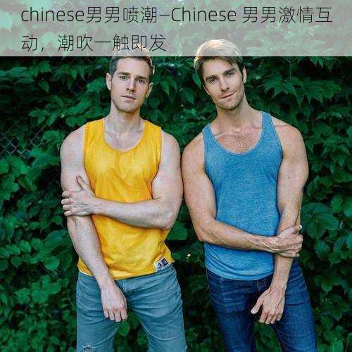 chinese男男喷潮—Chinese 男男激情互动，潮吹一触即发