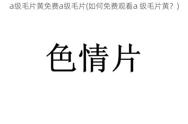 a级毛片黄免费a级毛片(如何免费观看a 级毛片黄？)