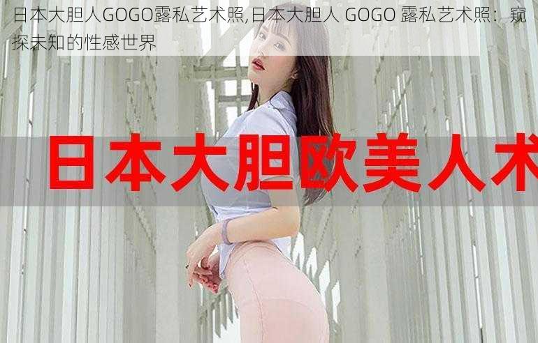 日本大胆人GOGO露私艺术照,日本大胆人 GOGO 露私艺术照：窥探未知的性感世界