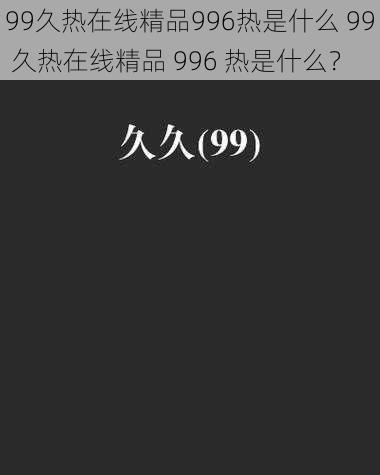 99久热在线精品996热是什么 99 久热在线精品 996 热是什么？