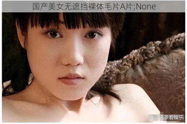 国产美女无遮挡裸体毛片A片;None