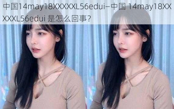 中国14may18XXXXXL56edui—中国 14may18XXXXXL56edui 是怎么回事？