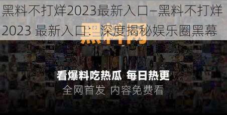 黑料不打烊2023最新入口—黑料不打烊 2023 最新入口：深度揭秘娱乐圈黑幕