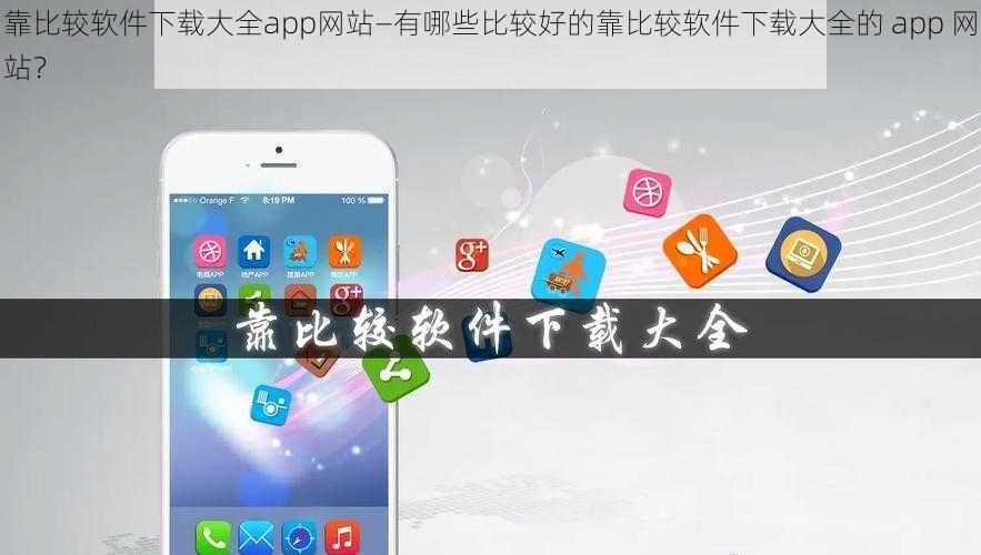 靠比较软件下载大全app网站—有哪些比较好的靠比较软件下载大全的 app 网站？