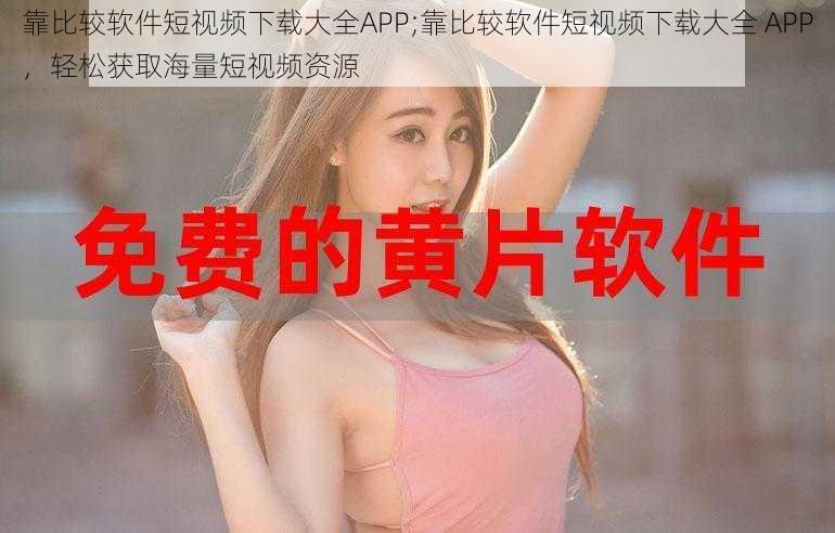 靠比较软件短视频下载大全APP;靠比较软件短视频下载大全 APP，轻松获取海量短视频资源