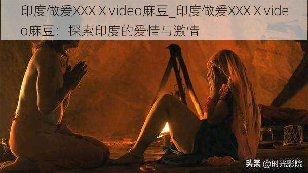 印度做爰XXXⅩvideo麻豆_印度做爰XXXⅩvideo麻豆：探索印度的爱情与激情