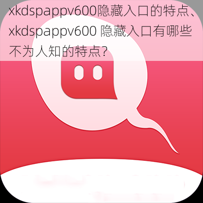 xkdspappv600隐藏入口的特点、xkdspappv600 隐藏入口有哪些不为人知的特点？