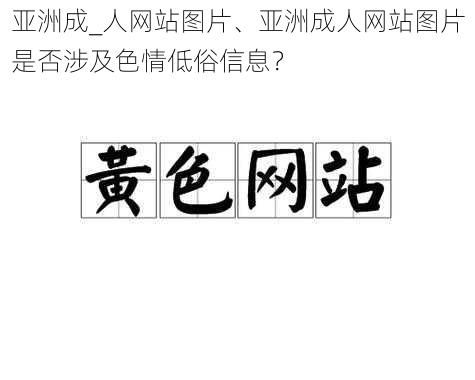 亚洲成_人网站图片、亚洲成人网站图片是否涉及色情低俗信息？