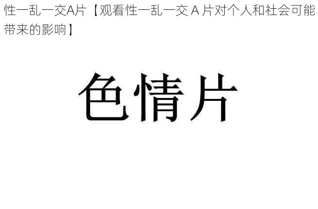 性一乱一交A片【观看性一乱一交 A 片对个人和社会可能带来的影响】